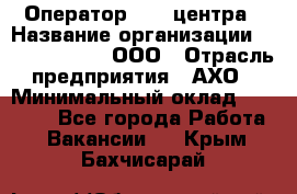 Оператор Call-центра › Название организации ­ Call-Telecom, ООО › Отрасль предприятия ­ АХО › Минимальный оклад ­ 45 000 - Все города Работа » Вакансии   . Крым,Бахчисарай